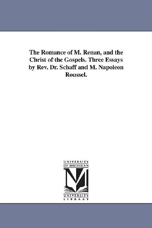 The Romance of M. Renan, and the Christ of the Gospels. Three Essays by Rev. Dr. Schaff and M. Napoleon Roussel.