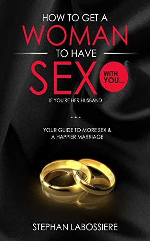 How To Get A Woman To Have Sex With You...If You're Her Husband: A Guide To Getting More Sex And Improving Your Relationship