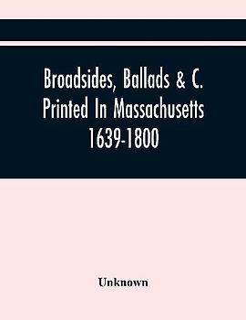 Broadsides, Ballads &C. Printed In Massachusetts 1639-1800