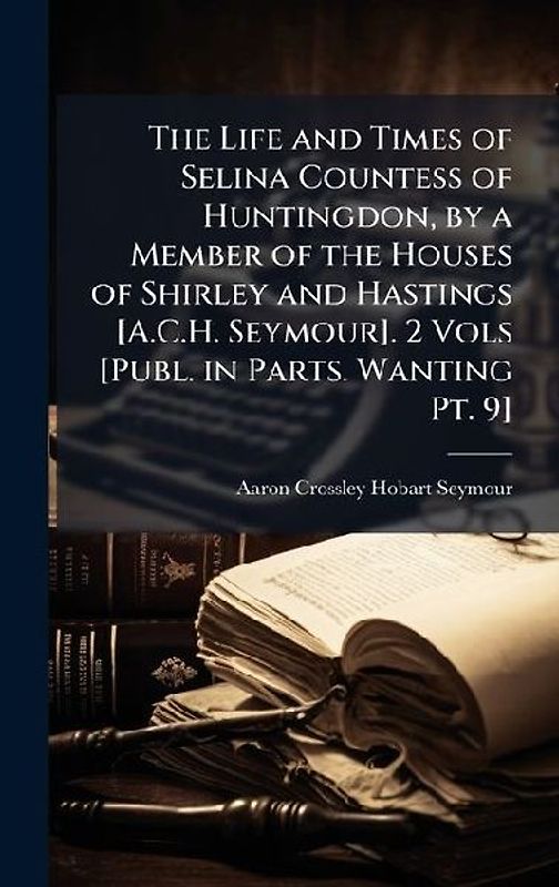 The Life and Times of Selina Countess of Huntingdon, by a Member of the Houses of Shirley and Hastings [A.C.H. Seymour]. 2 Vols [Publ. in Parts. Wanting Pt. 9]