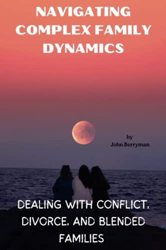 Navigating Complex Family Dynamics: Dealing with Conflict, Divorce, and Blended Families (Thriving Together: Navigating Marriage, Family, and Finances for Lasting Love and Unity)