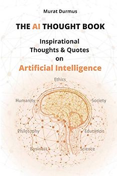 THE AI THOUGHT BOOK: Inspirational Thoughts & Quotes on Artificial Intelligence (including 13 colored illustrations & 3 essays for the fundamental understanding of AI)