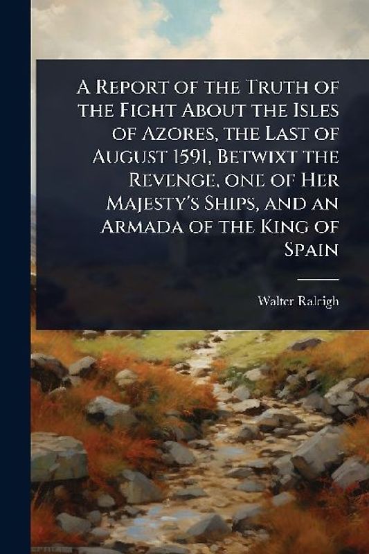 A Report of the Truth of the Fight About the Isles of Azores, the Last of August 1591, Betwixt the Revenge, one of Her Majesty's Ships, and an Armada of the King of Spain