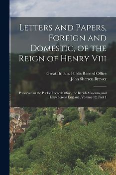 Letters and Papers, Foreign and Domestic, of the Reign of Henry Viii: Preserved in the Public Record Office, the British Museum, and Elsewhere in Engl