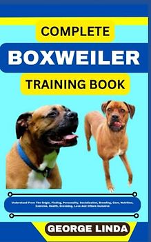 COMPLETE BOXWEILER TRAINING BOOK: Understand From The Origin, Finding, Personality, Socialization, Breeding, Care, Nutrition, Exercise, Health, Grooming, Love And Others Inclusive