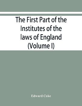 The first part of the Institutes of the laws of England, or, A commentary upon Littleton