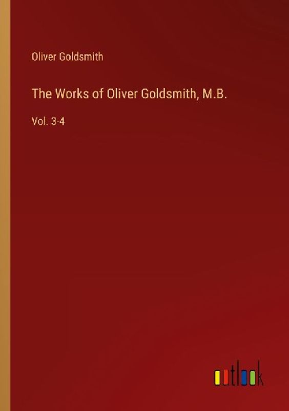 The Works of Oliver Goldsmith, M.B.
