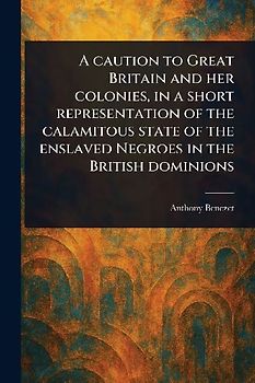 A Caution to Great Britain and Her Colonies, in a Short Representation of the Calamitous State of the Enslaved Negroes in the British Dominions