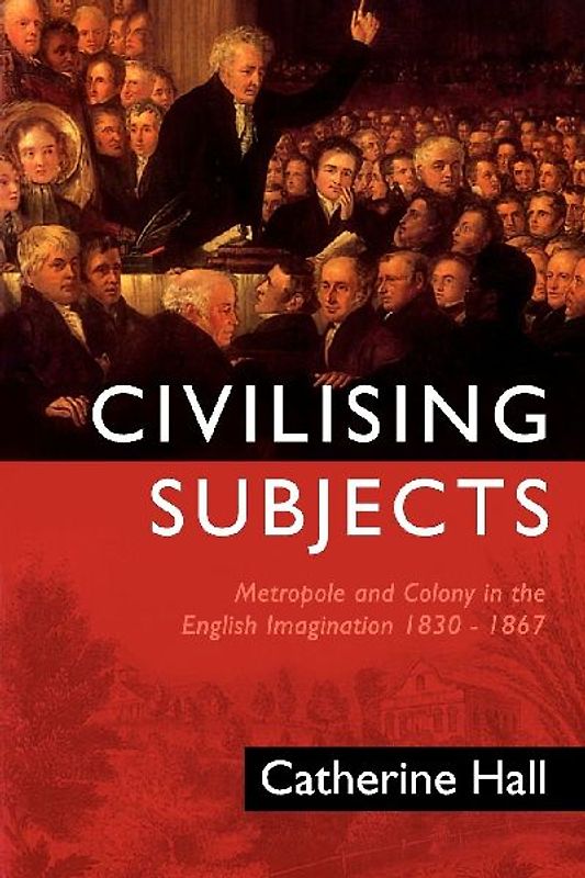 Civilizing Subjects: Metropole and Colony in the English Imagination 1830-1867 - Catherine Hall