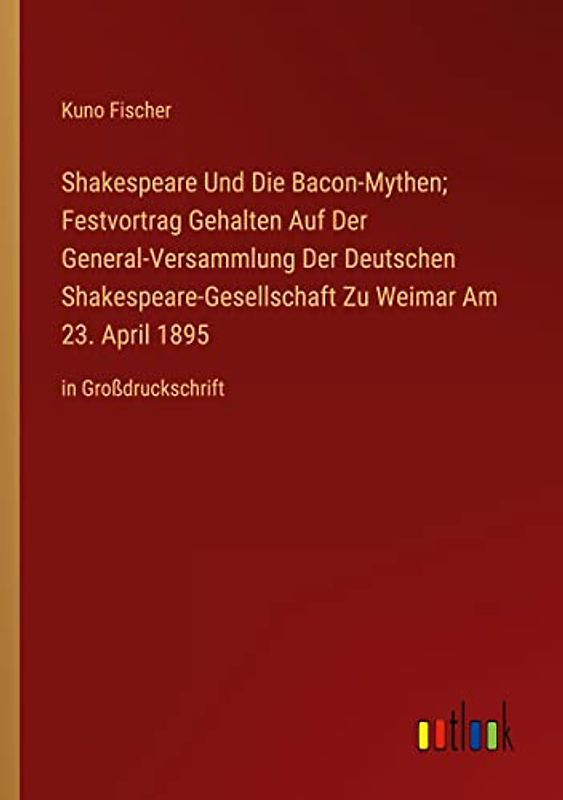 Shakespeare Und Die Bacon-Mythen; Festvortrag Gehalten Auf Der General-Versammlung Der Deutschen Shakespeare-Gesellschaft Zu Weimar Am 23. April 1895: in Großdruckschrift
