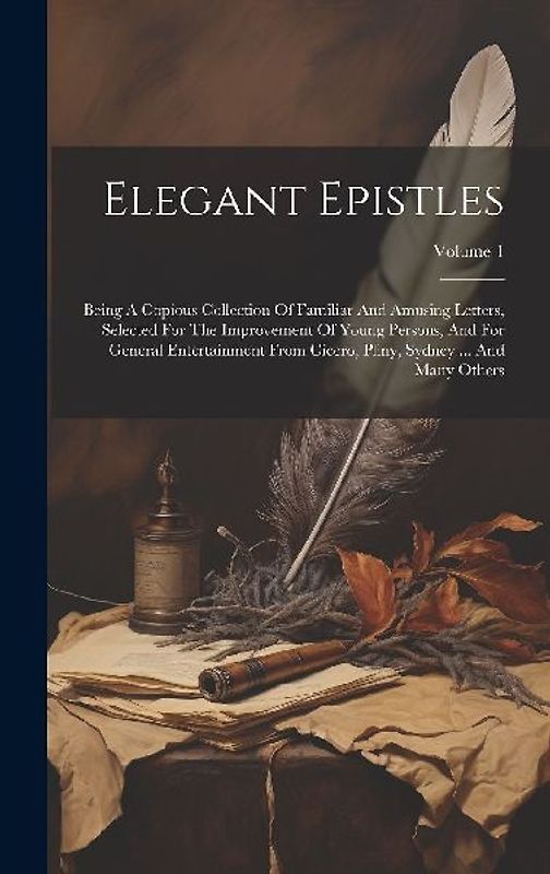 Elegant Epistles: Being A Copious Collection Of Familiar And Amusing Letters, Selected For The Improvement Of Young Persons, And For Gen