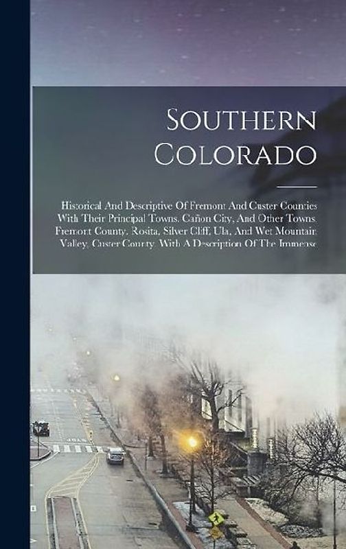 Southern Colorado: Historical And Descriptive Of Fremont And Custer Counties With Their Principal Towns. Cañon City, And Other Towns, Fre