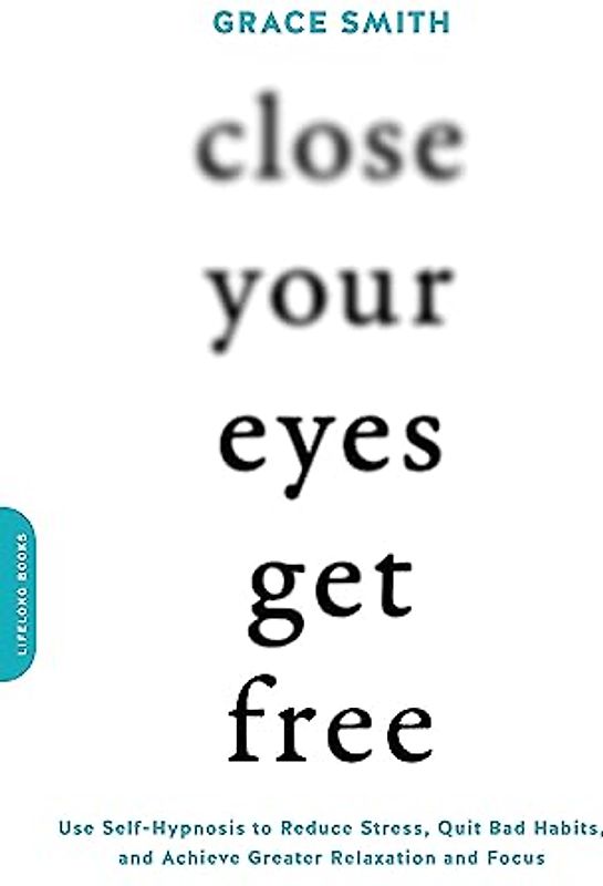 Close Your Eyes, Get Free: Use Self-Hypnosis to Reduce Stress, Quit Bad Habits, and Achieve Greater Relaxation and Focus