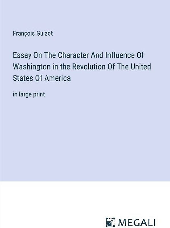Essay On The Character And Influence Of Washington in the Revolution Of The United States Of America
