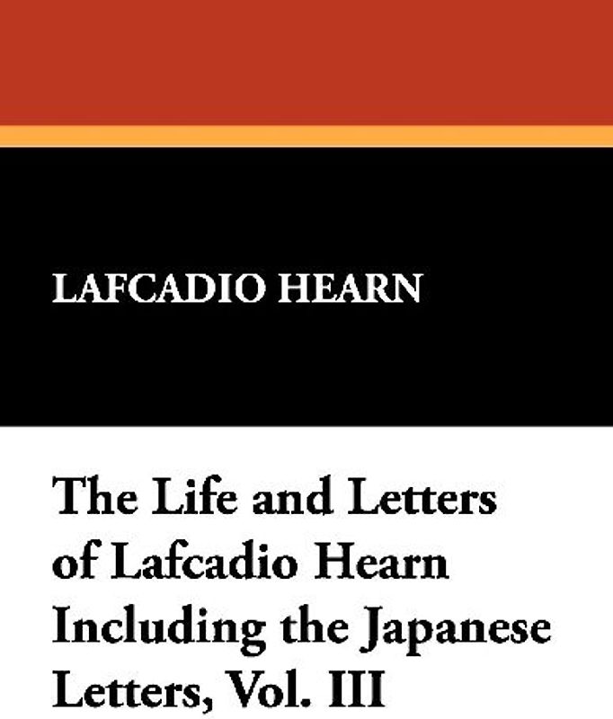The Life and Letters of Lafcadio Hearn Including the Japanese Letters, Vol. III