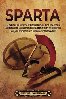 Sparta: An Enthralling Overview of the Spartans and Their City-State in Ancient Greece along with the Greco-Persian Wars, Peloponnesian War, and Other ... Spartan Army (Greek Mythology and History)