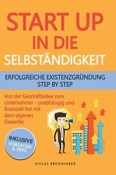 Startup in die Selbständigkeit - erfolgreiche Existenzgründung Schritt für Schritt: Von der Geschäftsidee zum Unternehmer - selbstständig und finanziell frei mit deinem eigenen Unternehmen
