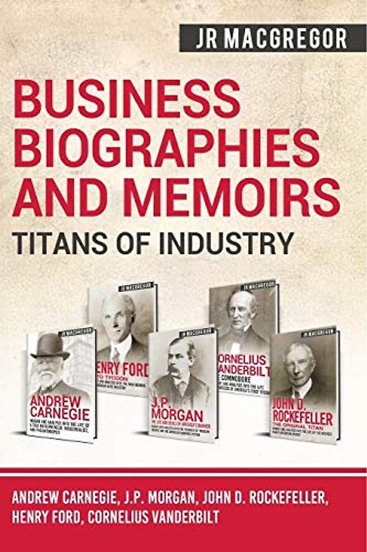 Business Biographies and Memoirs - Titans of Industry: Andrew Carnegie, J.P. Morgan, John D. Rockefeller, Henry Ford, Cornelius Vanderbilt
