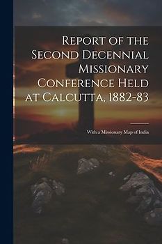 Report of the Second Decennial Missionary Conference Held at Calcutta, 1882-83: With a Missionary Map of India