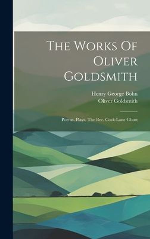 The Works Of Oliver Goldsmith: Poems. Plays. The Bee. Cock-lane Ghost