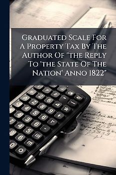 Graduated Scale For A Property Tax By The Author Of "the Reply To 'the State Of The Nation' Anno 1822"