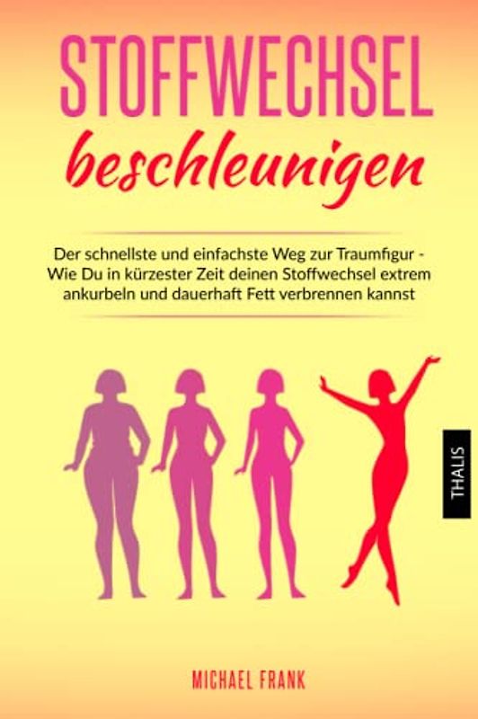Stoffwechsel beschleunigen: Der schnellste und einfachste Weg zur Traumfigur - Wie Du in kürzester Zeit deinen Stoffwechsel extrem ankurbeln und dauerhaft Fett verbrennen kannst