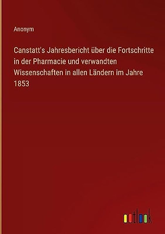 Canstatt's Jahresbericht über die Fortschritte in der Pharmacie und verwandten Wissenschaften in allen Ländern im Jahre 1853