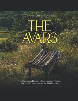 The Avars: The History and Legacy of the Eurasian Nomads in Central Europe during the Middle Ages