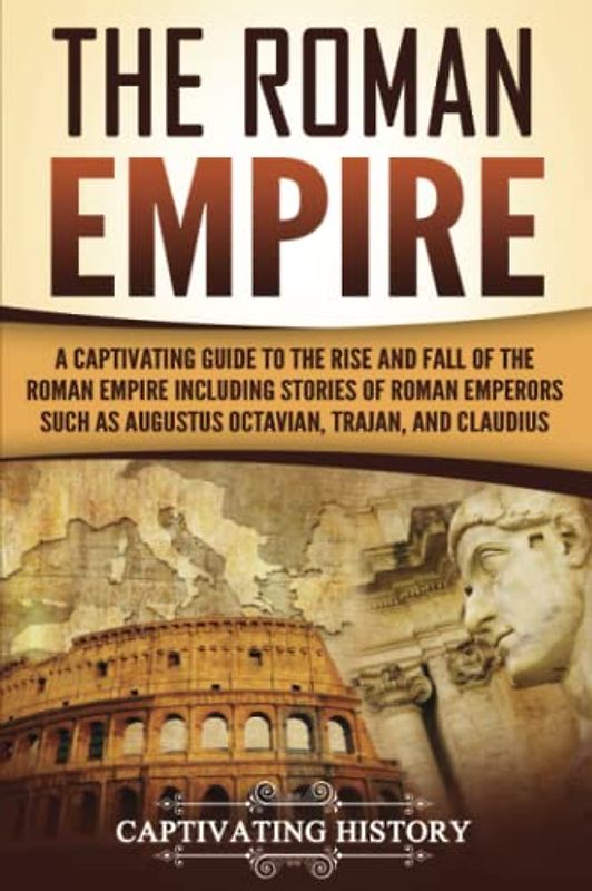 The Roman Empire: A Captivating Guide to the Rise and Fall of the Roman Empire Including Stories of Roman Emperors Such as Augustus Octavian, Trajan, and Claudius (The Ancient Romans)