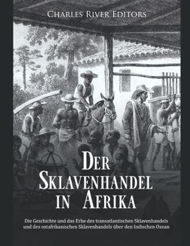 Der Sklavenhandel in Afrika: Die Geschichte und das Erbe des transatlantischen Sklavenhandels und des ostafrikanischen Sklavenhandels über den Indischen Ozean