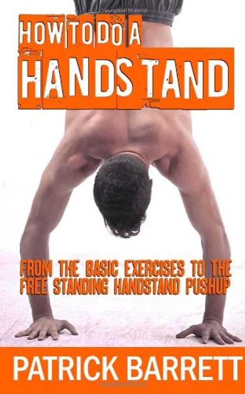 How To Do A Handstand: From The Basic Exercises To The Free Standing Handstand Pushup - Barrett, Patrick