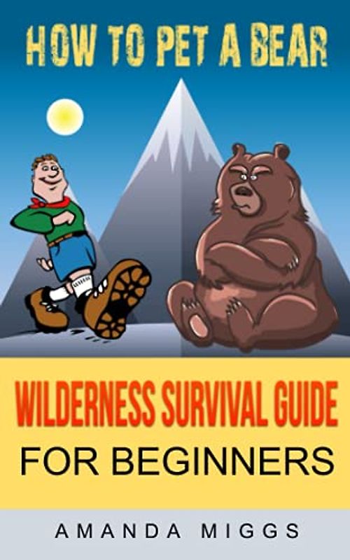 How To Pet A Bear: Wilderness Survival Guide for Beginners: Stay Calm & Get Survival Ready With This Little Survival Camping Pocket Book