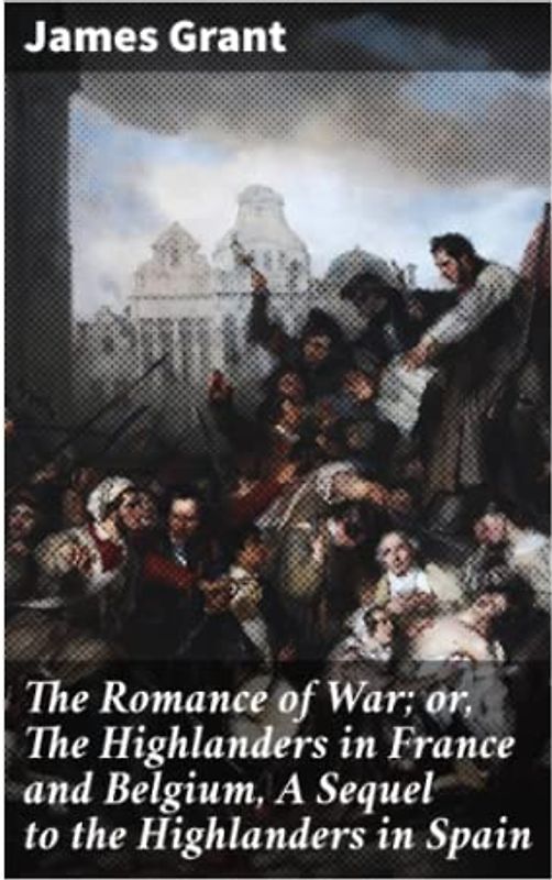 The Romance of War; or, The Highlanders in France and Belgium, A Sequel to the Highlanders in Spain
