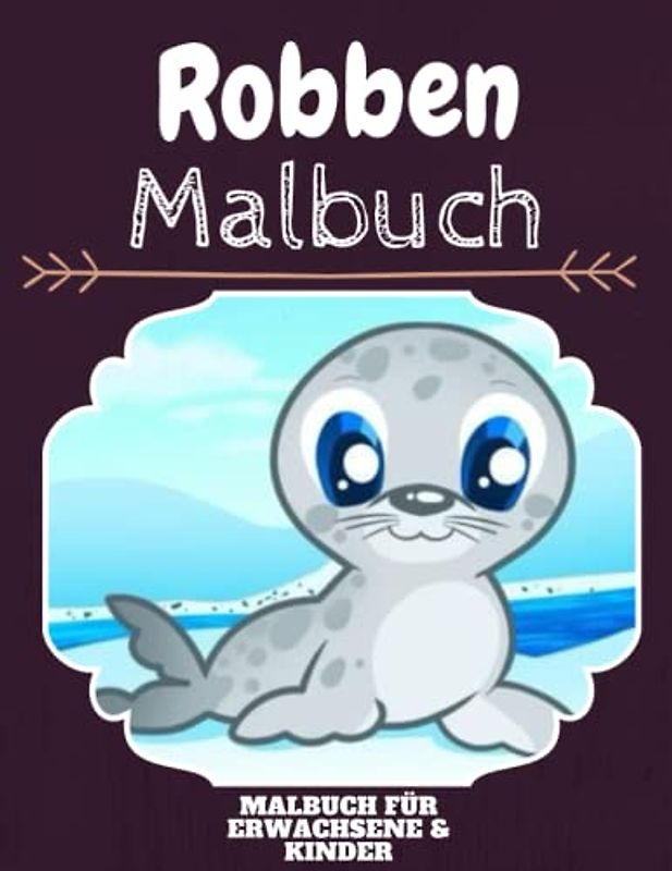 Robben Malbuch: HOHE QUALITÄT:Lustiges Robben Malbuch für Kinder Und Erwachsene: Süßes Robben-Malbuch für Kinder und Kleinkinder-Spaß Designs für Jungen und Mädchen (Vorschule)