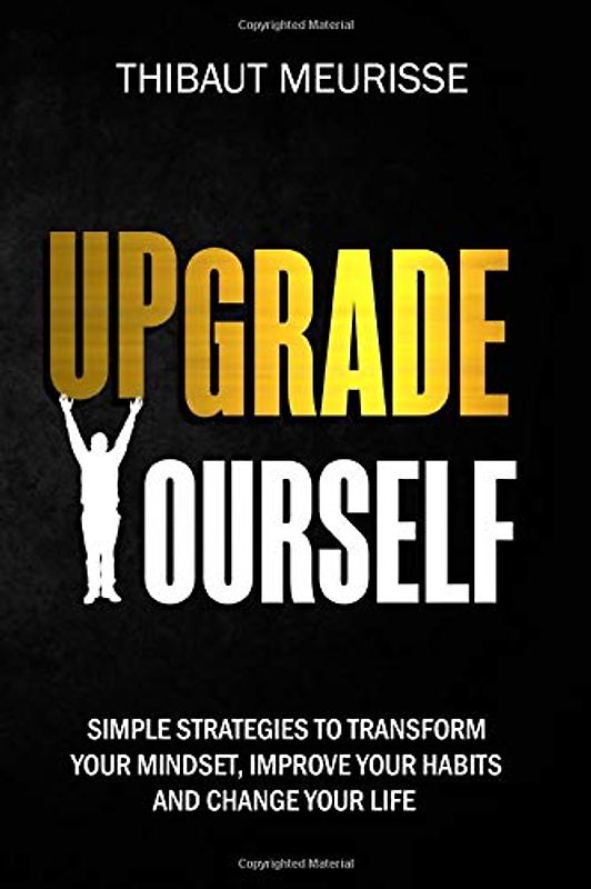 Upgrade Yourself: Simple Strategies to Transform Your Mindset, Improve Your Habits and Change Your Life