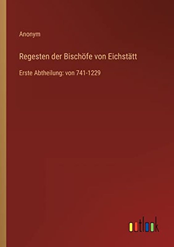 Regesten der Bischöfe von Eichstätt: Erste Abtheilung: von 741-1229