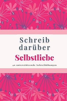 Schreib Darüber Selbstliebe: 40 unterstützende Schreibübungen für mehr Selbstliebe und Selbstakzeptanz