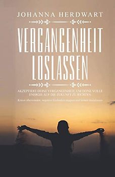 Vergangenheit loslassen: Akzeptiere deine Vergangenheit, um deine volle Energie auf die Zukunft zu richten. Krisen überwinden, negative Gedanken stoppen und lernen loszulassen.