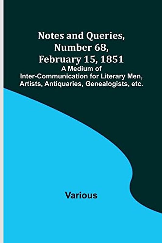 Notes and Queries, Number 68, February 15, 1851 ; A Medium of Inter-communication for Literary Men, Artists, Antiquaries, Genealogists, etc.