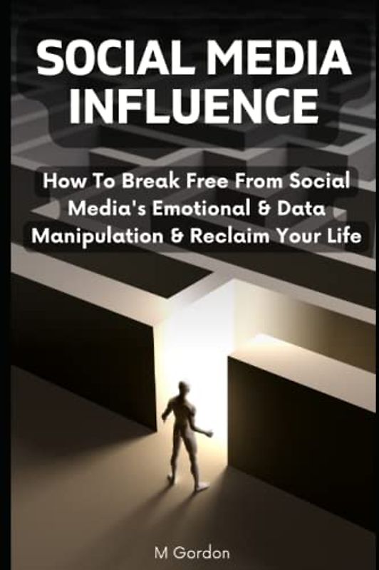 Social Media Influence: How To Break Free From Social Media's Emotional & Data Manipulation & Reclaim Your Life