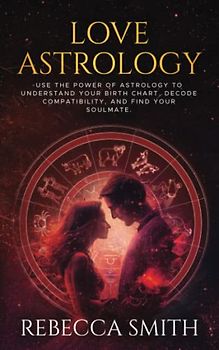 LOVE ASTROLOGY: Use the Power of Astrology to Understand Your Birth Chart, Decode Compatibility and Find Your Soulmate. (Celestial Connections Series, Band 1)