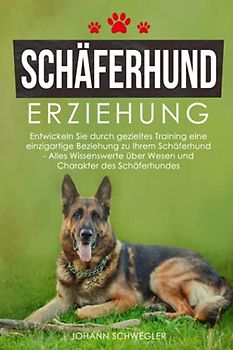 Schäferhund Erziehung: Entwickeln Sie durch gezieltes Training eine einzigartige Beziehung zu Ihrem Schäferhund - Alles Wissenswerte über Wesen und Charakter des Schäferhundes