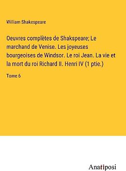 Oeuvres complètes de Shakspeare; Le marchand de Venise. Les joyeuses bourgeoises de Windsor. Le roi Jean. La vie et la mort du roi Richard II. Henri IV (1 ptie.)