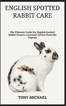 ENGLISH SPOTTED RABBIT CARE: The Ultimate Guide For English Spotted Rabbit Owners: Essential Advice From The Experts