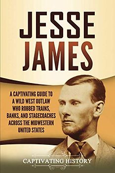 Jesse James: A Captivating Guide to a Wild West Outlaw Who Robbed Trains, Banks, and Stagecoaches across the Midwestern United States (The Old West)