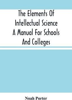 The Elements Of Intellectual Science A Manual For Schools And Colleges. Abridged From "The Human Intellect"