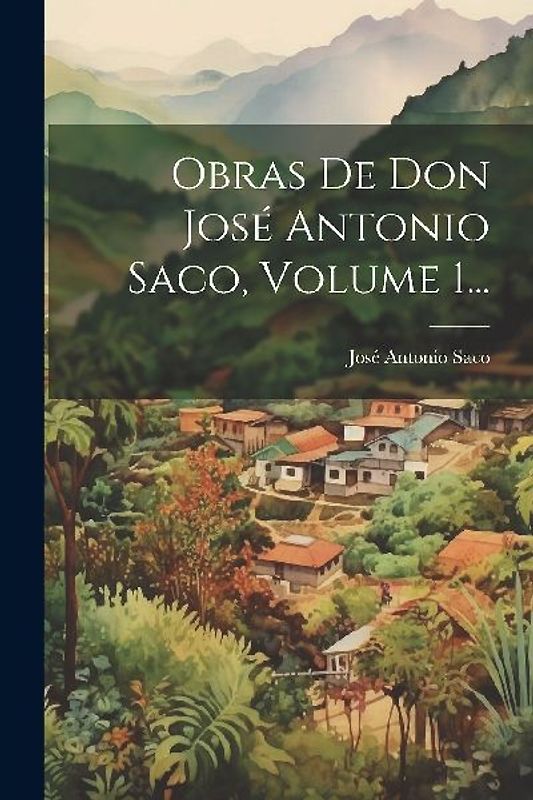 Obras De Don José Antonio Saco, Volume 1...