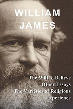 William James: The Will to Believe, Other Essays, & The Varieties of Religious Experience