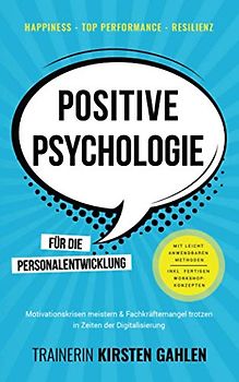 Happiness, Top Performance, Resilienz: POSITIVE PSYCHOLOGIE für die Personalentwicklung: Motivationskrisen meistern & Fachkräftemangel trotzen; In Zeiten der Digitalisierung; Inkl. Workshop-Methoden