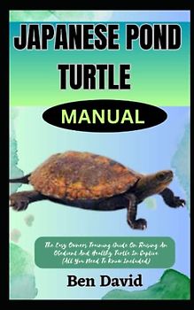 JAPANESE POND TURTLE MANUAL: The Easy Owners Training Guide On Raising An Obedient And Healthy Turtle In Captive (All You Need To Know Included)